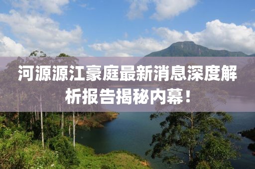 河源源江豪庭最新消息深度解析報告揭秘內(nèi)幕！