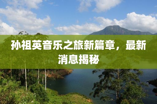孫祖英音樂之旅新篇章，最新消息揭秘