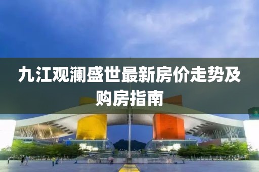 九江觀瀾盛世最新房價走勢及購房指南