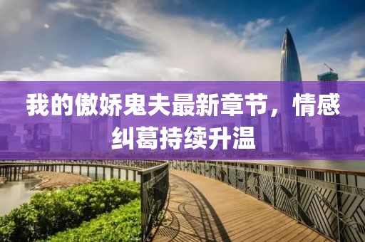 我的傲嬌鬼夫最新章節(jié)，情感糾葛持續(xù)升溫