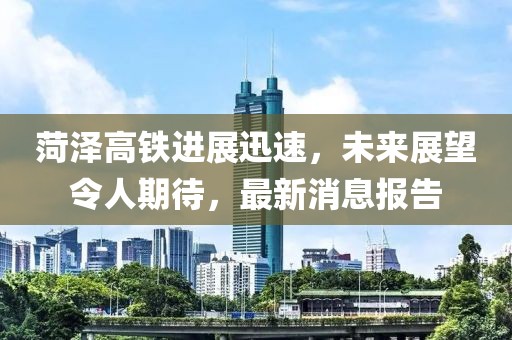 菏澤高鐵進展迅速，未來展望令人期待，最新消息報告
