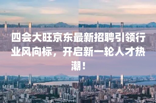 四會(huì)大旺京東最新招聘引領(lǐng)行業(yè)風(fēng)向標(biāo)，開啟新一輪人才熱潮！