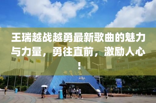 王瑞越戰(zhàn)越勇最新歌曲的魅力與力量，勇往直前，激勵人心！