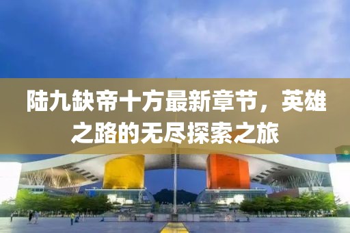 陸九缺帝十方最新章節(jié)，英雄之路的無(wú)盡探索之旅