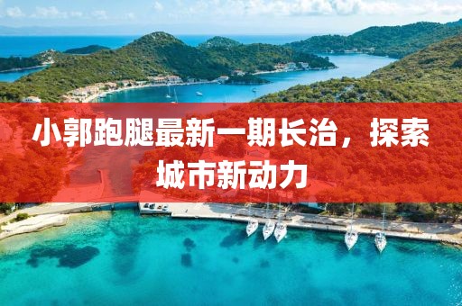 小郭跑腿最新一期長治，探索城市新動力