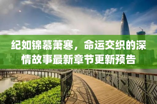 紀(jì)如錦慕蕭寒，命運(yùn)交織的深情故事最新章節(jié)更新預(yù)告