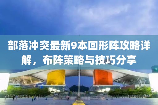 部落沖突最新9本回形陣攻略詳解，布陣策略與技巧分享