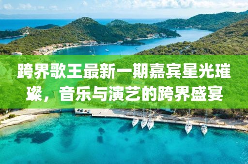 跨界歌王最新一期嘉賓星光璀璨，音樂(lè)與演藝的跨界盛宴