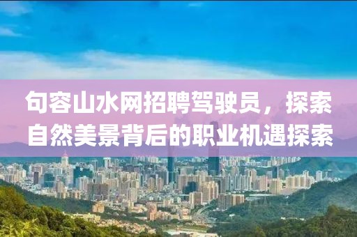 句容山水網(wǎng)招聘駕駛員，探索自然美景背后的職業(yè)機(jī)遇探索