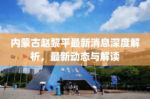 內(nèi)蒙古趙黎平最新消息深度解析，最新動(dòng)態(tài)與解讀