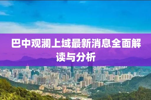 巴中觀瀾上域最新消息全面解讀與分析