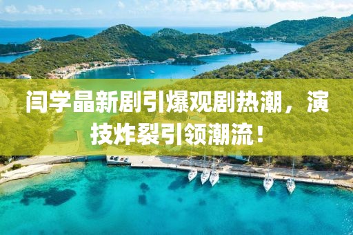 閆學(xué)晶新劇引爆觀劇熱潮，演技炸裂引領(lǐng)潮流！