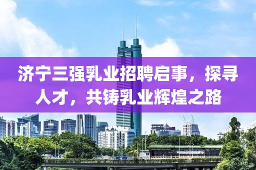 濟寧三強乳業(yè)招聘啟事，探尋人才，共鑄乳業(yè)輝煌之路