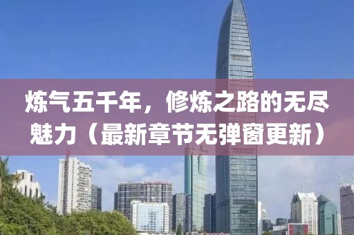 煉氣五千年，修煉之路的無盡魅力（最新章節(jié)無彈窗更新）