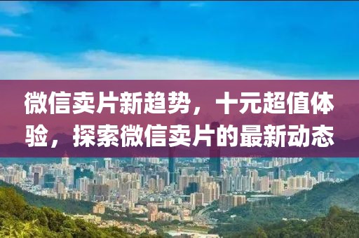微信賣片新趨勢，十元超值體驗，探索微信賣片的最新動態(tài)