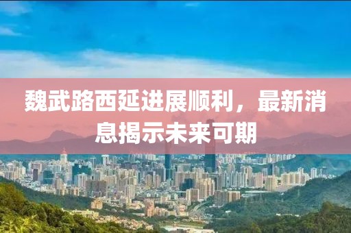 魏武路西延進(jìn)展順利，最新消息揭示未來可期