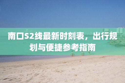 南口S2線最新時刻表，出行規(guī)劃與便捷參考指南