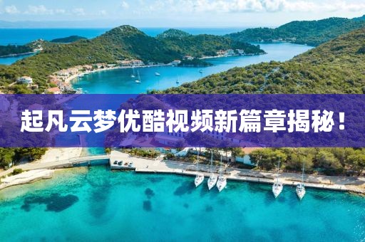 起凡云夢(mèng)優(yōu)酷視頻新篇章揭秘！