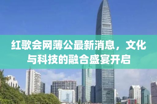 紅歌會(huì)網(wǎng)薄公最新消息，文化與科技的融合盛宴開啟