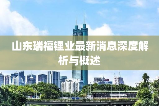 山東瑞福鋰業(yè)最新消息深度解析與概述