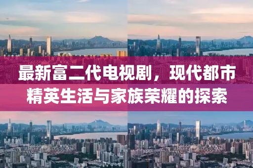 最新富二代電視劇，現(xiàn)代都市精英生活與家族榮耀的探索