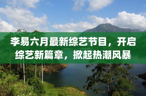 李易六月最新綜藝節(jié)目，開啟綜藝新篇章，掀起熱潮風暴