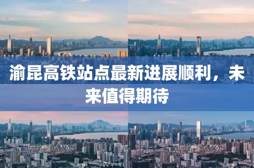 渝昆高鐵站點最新進展順利，未來值得期待