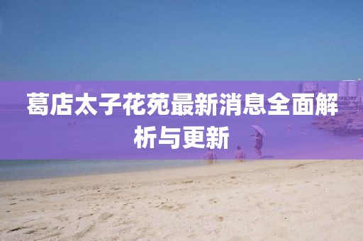 葛店太子花苑最新消息全面解析與更新
