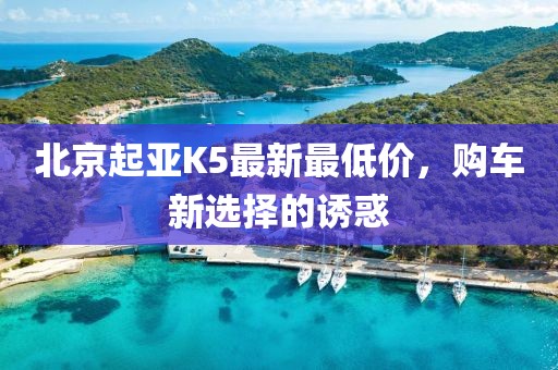 北京起亞K5最新最低價(jià)，購(gòu)車新選擇的誘惑