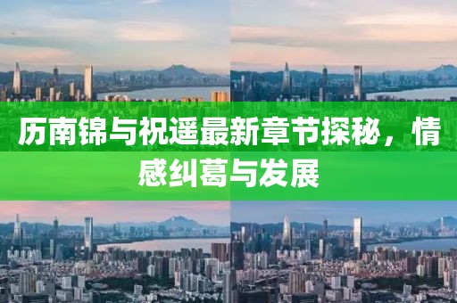 歷南錦與祝遙最新章節(jié)探秘，情感糾葛與發(fā)展