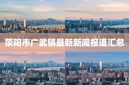 滎陽市廣武鎮(zhèn)最新新聞報(bào)道匯總