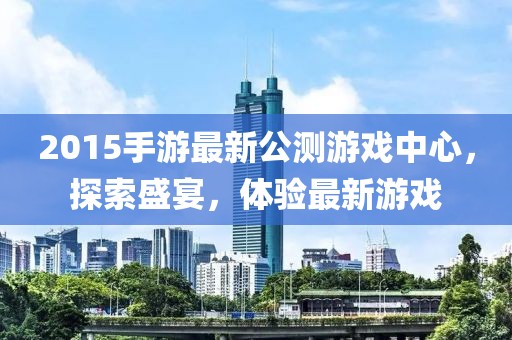 2015手游最新公測游戲中心，探索盛宴，體驗(yàn)最新游戲