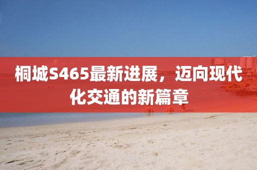 桐城S465最新進(jìn)展，邁向現(xiàn)代化交通的新篇章