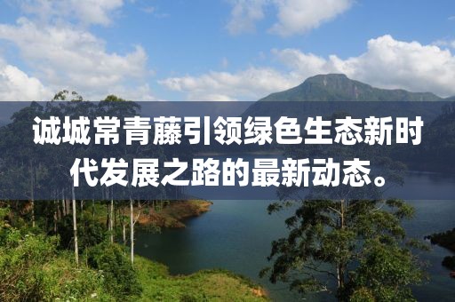 誠城常青藤引領(lǐng)綠色生態(tài)新時代發(fā)展之路的最新動態(tài)。