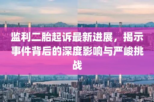 監(jiān)利二胎起訴最新進(jìn)展，揭示事件背后的深度影響與嚴(yán)峻挑戰(zhàn)