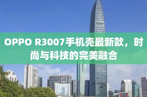 OPPO R3007手機(jī)殼最新款，時(shí)尚與科技的完美融合
