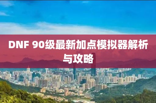 DNF 90級(jí)最新加點(diǎn)模擬器解析與攻略