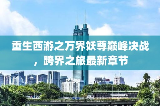 重生西游之萬界妖尊巔峰決戰(zhàn)，跨界之旅最新章節(jié)