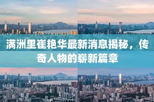 滿洲里崔艷華最新消息揭秘，傳奇人物的嶄新篇章