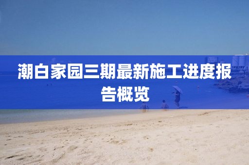 潮白家園三期最新施工進(jìn)度報(bào)告概覽
