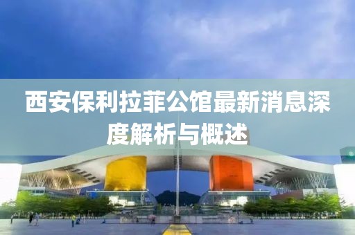 西安保利拉菲公館最新消息深度解析與概述
