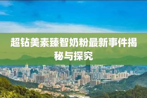 超鉆美素臻智奶粉最新事件揭秘與探究