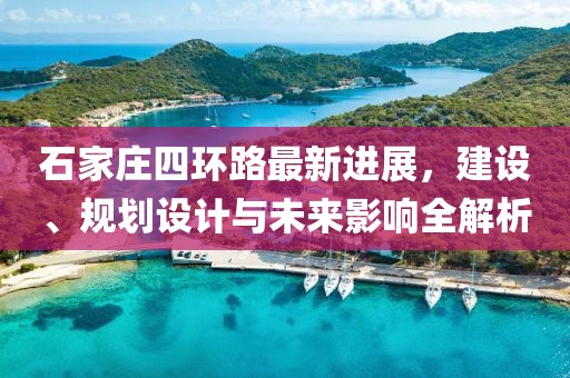 石家莊四環(huán)路最新進(jìn)展，建設(shè)、規(guī)劃設(shè)計(jì)與未來(lái)影響全解析
