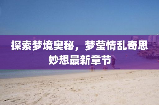 探索夢境奧秘，夢瑩情亂奇思妙想最新章節(jié)