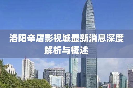 洛陽(yáng)辛店影視城最新消息深度解析與概述