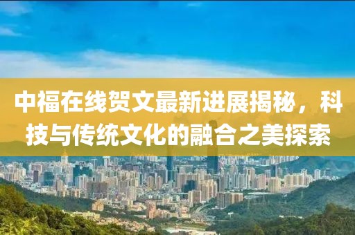 中福在線賀文最新進(jìn)展揭秘，科技與傳統(tǒng)文化的融合之美探索