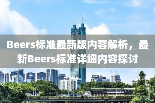 Beers標(biāo)準(zhǔn)最新版內(nèi)容解析，最新Beers標(biāo)準(zhǔn)詳細(xì)內(nèi)容探討