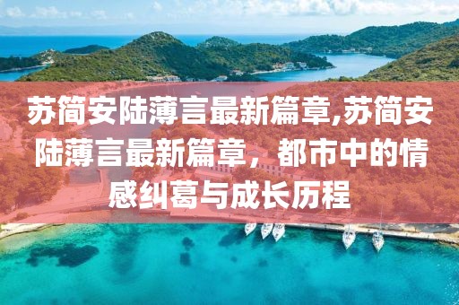 蘇簡(jiǎn)安陸薄言最新篇章,蘇簡(jiǎn)安陸薄言最新篇章，都市中的情感糾葛與成長(zhǎng)歷程