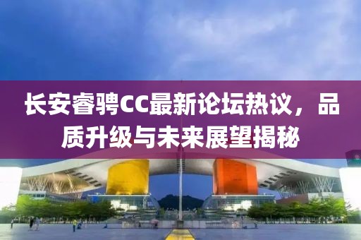 長(zhǎng)安睿騁CC最新論壇熱議，品質(zhì)升級(jí)與未來(lái)展望揭秘