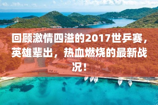 回顧激情四溢的2017世乒賽，英雄輩出，熱血燃燒的最新戰(zhàn)況！